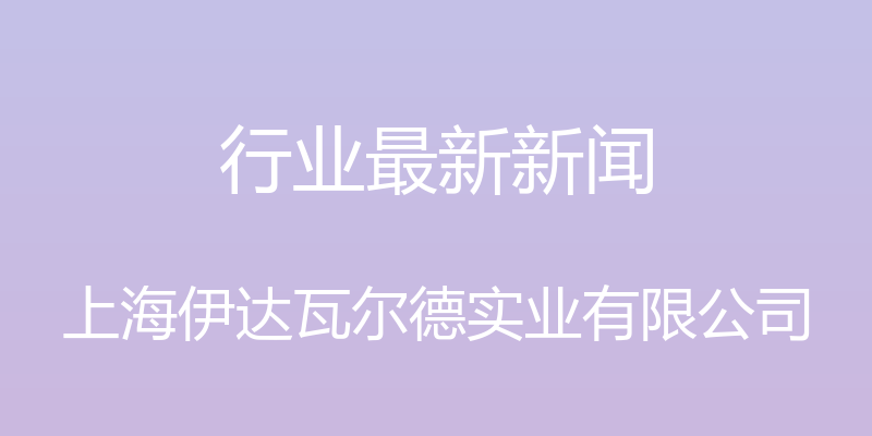 行业最新新闻 - 上海伊达瓦尔德实业有限公司