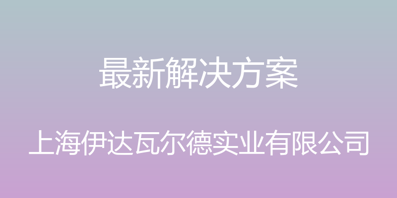 最新解决方案 - 上海伊达瓦尔德实业有限公司