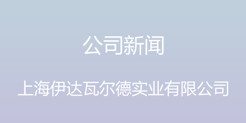 公司新闻 - 上海伊达瓦尔德实业有限公司